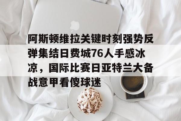 关于阿斯顿维拉关键时刻强势反弹集结日费城76人手感冰凉，国际比赛日亚特兰大备战意甲看傻球迷的信息