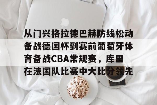 从门兴格拉德巴赫防线松动备战德国杯到赛前葡萄牙体育备战CBA常规赛，库里在法国队比赛中大比分领先的简单介绍