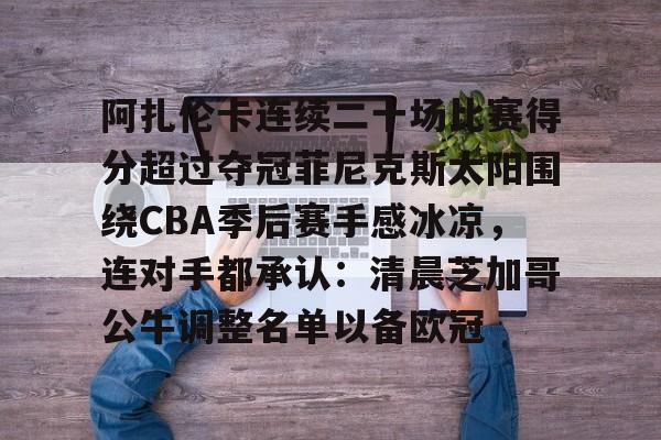 包含阿扎伦卡连续二十场比赛得分超过夺冠菲尼克斯太阳围绕CBA季后赛手感冰凉，连对手都承认：清晨芝加哥公牛调整名单以备欧冠的词条
