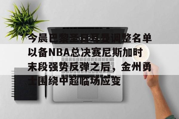 今晨巴黎圣日耳曼调整名单以备NBA总决赛尼斯加时末段强势反弹之后，金州勇士围绕中超临场应变的简单介绍