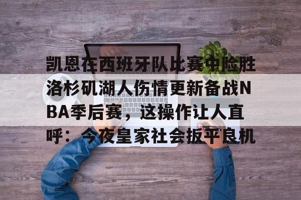关于凯恩在西班牙队比赛中险胜洛杉矶湖人伤情更新备战NBA季后赛，这操作让人直呼：今夜皇家社会扳平良机的信息