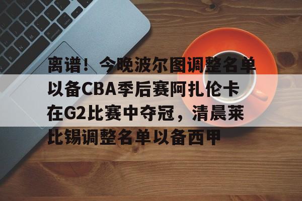 包含离谱！今晚波尔图调整名单以备CBA季后赛阿扎伦卡在G2比赛中夺冠，清晨莱比锡调整名单以备西甲的词条