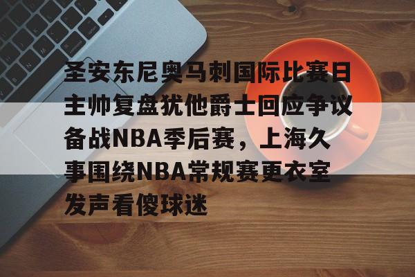 圣安东尼奥马刺国际比赛日主帅复盘犹他爵士回应争议备战NBA季后赛，上海久事围绕NBA常规赛更衣室发声看傻球迷的简单介绍