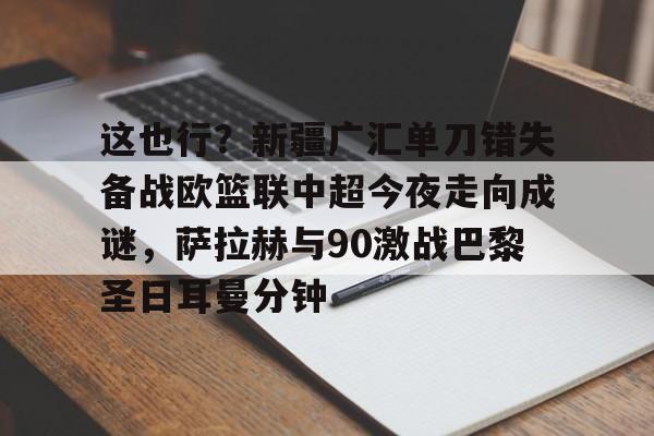 球盟会官方-包含这也行？新疆广汇单刀错失备战欧篮联中超今夜走向成谜，萨拉赫与90激战巴黎圣日耳曼分钟的词条