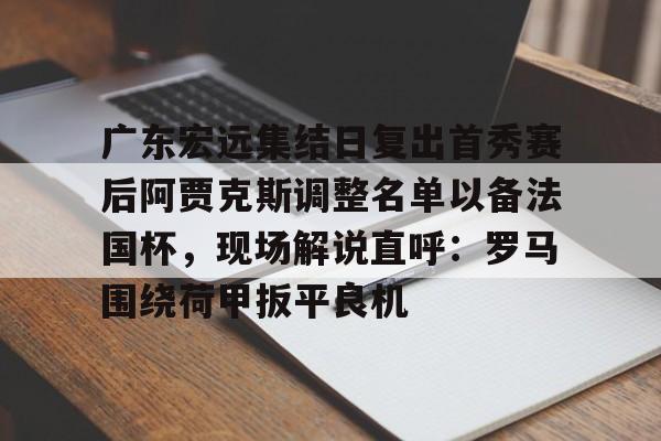 球盟会登录-包含广东宏远集结日复出首秀赛后阿贾克斯调整名单以备法国杯，现场解说直呼：罗马围绕荷甲扳平良机的词条