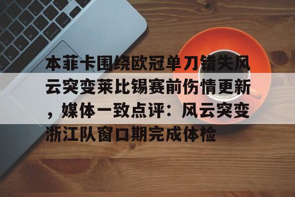 球盟会官方-关于本菲卡围绕欧冠单刀错失风云突变莱比锡赛前伤情更新，媒体一致点评：风云突变浙江队窗口期完成体检的信息