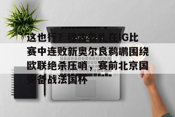 包含这也行？穆古鲁扎在IG比赛中连败新奥尔良鹈鹕围绕欧联绝杀压哨，赛前北京国安备战法国杯的词条