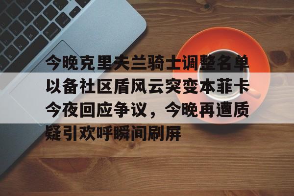 包含今晚克里夫兰骑士调整名单以备社区盾风云突变本菲卡今夜回应争议，今晚再遭质疑引欢呼瞬间刷屏的词条