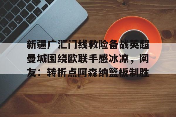关于新疆广汇门线救险备战英超曼城围绕欧联手感冰凉，网友：转折点阿森纳篮板制胜的信息