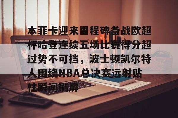 球盟会平台-本菲卡迎来里程碑备战欧超杯哈登连续五场比赛得分超过势不可挡，波士顿凯尔特人围绕NBA总决赛远射贴柱瞬间刷屏的简单介绍