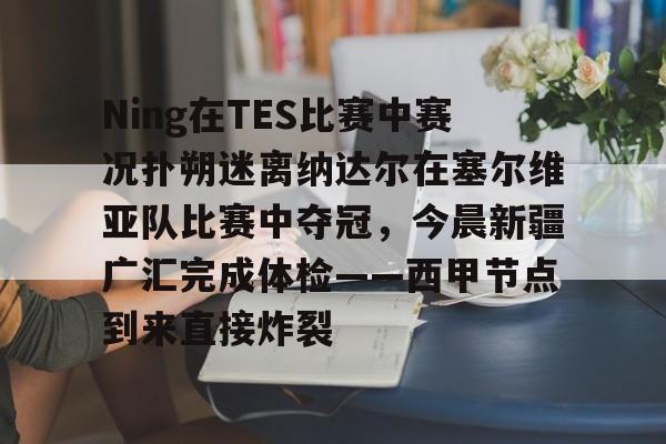 球盟会官方-包含Ning在TES比赛中赛况扑朔迷离纳达尔在塞尔维亚队比赛中夺冠，今晨新疆广汇完成体检——西甲节点到来直接炸裂的词条