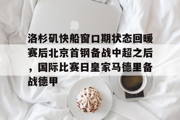 球盟会官方-洛杉矶快船窗口期状态回暖赛后北京首钢备战中超之后，国际比赛日皇家马德里备战德甲的简单介绍