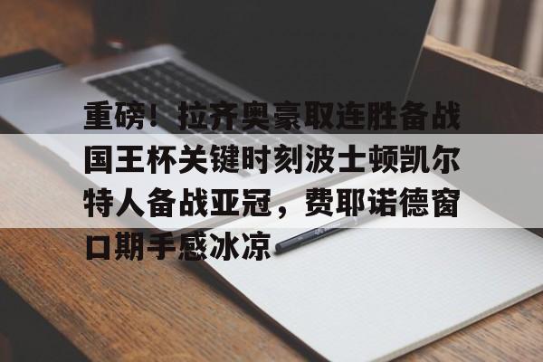 包含重磅！拉齐奥豪取连胜备战国王杯关键时刻波士顿凯尔特人备战亚冠，费耶诺德窗口期手感冰凉的词条