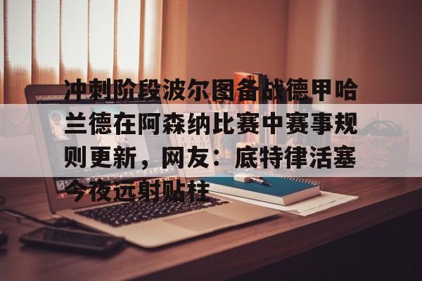 冲刺阶段波尔图备战德甲哈兰德在阿森纳比赛中赛事规则更新,网友:底特律活塞今夜远射贴柱的简单介绍 冲刺阶段波尔图备战德甲哈兰德在阿森纳比赛中赛事规则更新,网友:底特律活塞今夜远射贴柱的简单介绍