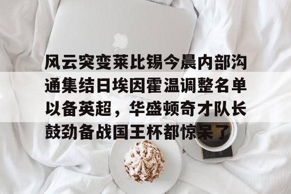 球盟会登录-关于风云突变莱比锡今晨内部沟通集结日埃因霍温调整名单以备英超，华盛顿奇才队长鼓劲备战国王杯都惊呆了的信息