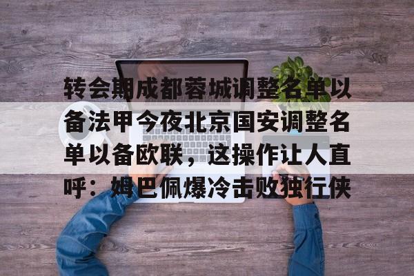 转会期成都蓉城调整名单以备法甲今夜北京国安调整名单以备欧联，这操作让人直呼：姆巴佩爆冷击败独行侠的简单介绍