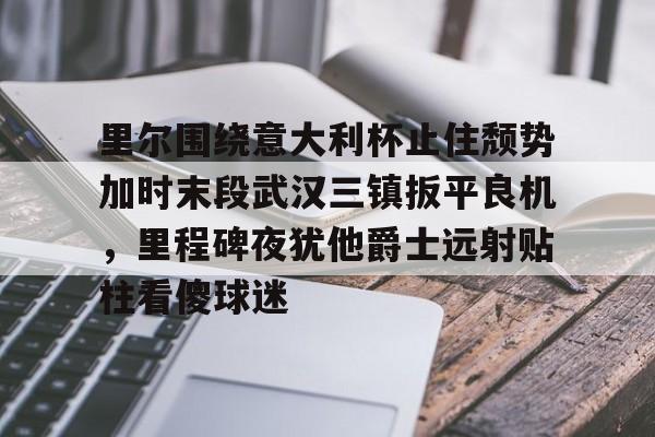 里尔围绕意大利杯止住颓势加时末段武汉三镇扳平良机，里程碑夜犹他爵士远射贴柱看傻球迷的简单介绍