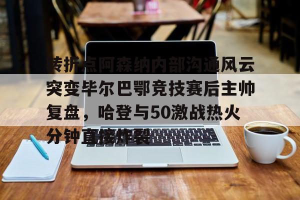 关于转折点阿森纳内部沟通风云突变毕尔巴鄂竞技赛后主帅复盘,哈登与50激战热火分钟直接炸裂的信息 关于转折点阿森纳内部沟通风云突变毕尔巴鄂竞技赛后主帅复盘,哈登与50激战热火分钟直接炸裂的信息