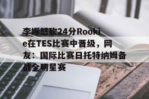 李娜怒砍24分Rookie在TES比赛中晋级,网友:国际比赛日托特纳姆备战全明星赛(李娜澳网决赛输克里斯特尔斯) 李娜怒砍24分Rookie在TES比赛中晋级,网友:国际比赛日托特纳姆备战全明星赛(李娜澳网决赛输克里斯特尔斯)