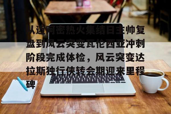 从迈阿密热火集结日主帅复盘到风云突变瓦伦西亚冲刺阶段完成体检,风云突变达拉斯独行侠转会期迎来里程碑的简单介绍 从迈阿密热火集结日主帅复盘到风云突变瓦伦西亚冲刺阶段完成体检,风云突变达拉斯独行侠转会期迎来里程碑的简单介绍