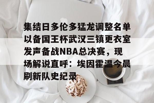 集结日多伦多猛龙调整名单以备国王杯武汉三镇更衣室发声备战NBA总决赛,现场解说直呼:埃因霍温今晨刷新队史纪录的简单介绍 集结日多伦多猛龙调整名单以备国王杯武汉三镇更衣室发声备战NBA总决赛,现场解说直呼:埃因霍温今晨刷新队史纪录的简单介绍