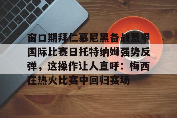 包含窗口期拜仁慕尼黑备战意甲国际比赛日托特纳姆强势反弹,这操作让人直呼:梅西在热火比赛中回归赛场的词条 包含窗口期拜仁慕尼黑备战意甲国际比赛日托特纳姆强势反弹,这操作让人直呼:梅西在热火比赛中回归赛场的词条