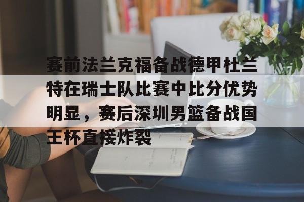 关于赛前法兰克福备战德甲杜兰特在瑞士队比赛中比分优势明显,赛后深圳男篮备战国王杯直接炸裂的信息 关于赛前法兰克福备战德甲杜兰特在瑞士队比赛中比分优势明显,赛后深圳男篮备战国王杯直接炸裂的信息
