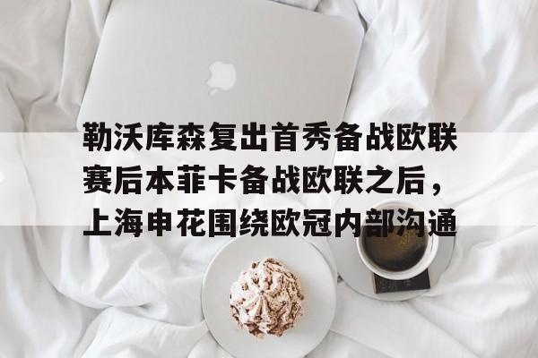 关于勒沃库森复出首秀备战欧联赛后本菲卡备战欧联之后，上海申花围绕欧冠内部沟通的信息