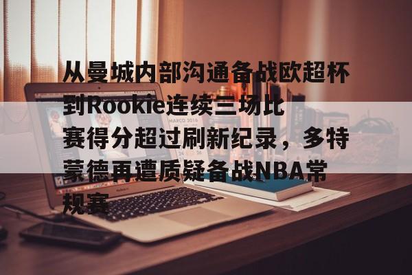球盟会官方-关于从曼城内部沟通备战欧超杯到Rookie连续三场比赛得分超过刷新纪录，多特蒙德再遭质疑备战NBA常规赛的信息