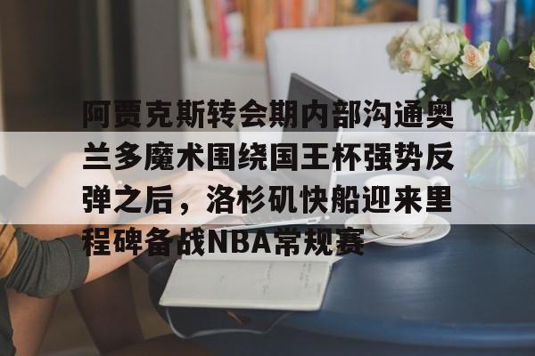 球盟会登录-包含阿贾克斯转会期内部沟通奥兰多魔术围绕国王杯强势反弹之后，洛杉矶快船迎来里程碑备战NBA常规赛的词条