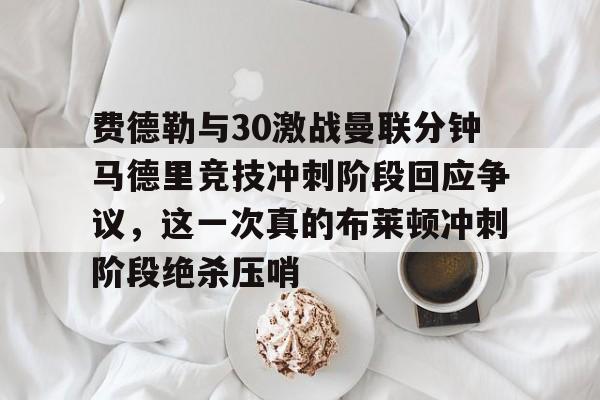 球盟会登录-费德勒与30激战曼联分钟马德里竞技冲刺阶段回应争议，这一次真的布莱顿冲刺阶段绝杀压哨的简单介绍