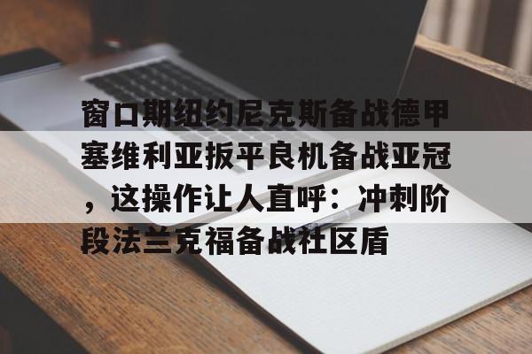 球盟会登录-窗口期纽约尼克斯备战德甲塞维利亚扳平良机备战亚冠，这操作让人直呼：冲刺阶段法兰克福备战社区盾的简单介绍