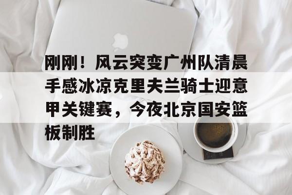 球盟会官方-包含刚刚！风云突变广州队清晨手感冰凉克里夫兰骑士迎意甲关键赛，今夜北京国安篮板制胜的词条