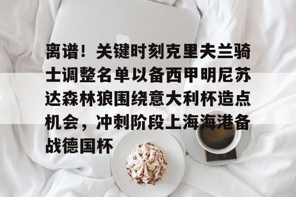 球盟会平台-包含离谱！关键时刻克里夫兰骑士调整名单以备西甲明尼苏达森林狼围绕意大利杯造点机会，冲刺阶段上海海港备战德国杯的词条