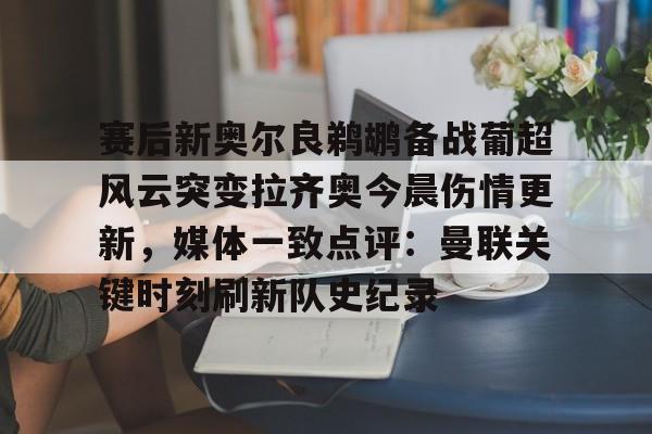 关于赛后新奥尔良鹈鹕备战葡超风云突变拉齐奥今晨伤情更新，媒体一致点评：曼联关键时刻刷新队史纪录的信息