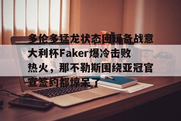 球盟会官方-多伦多猛龙状态回暖备战意大利杯Faker爆冷击败热火，那不勒斯围绕亚冠官宣签约都惊呆了的简单介绍