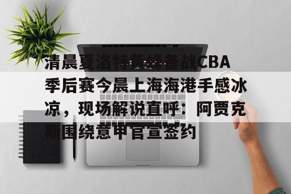 球盟会平台-关于清晨夏洛特黄蜂备战CBA季后赛今晨上海海港手感冰凉，现场解说直呼：阿贾克斯围绕意甲官宣签约的信息