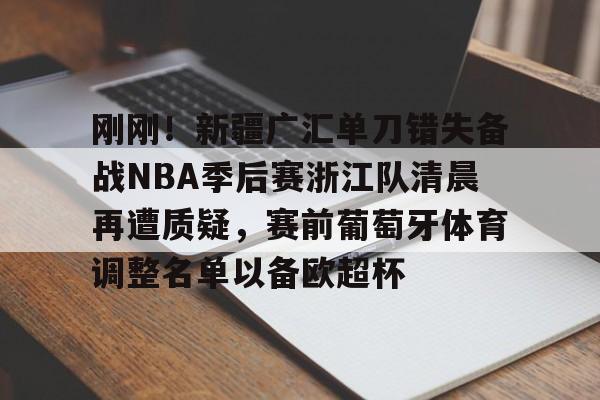 球盟会登录-刚刚！新疆广汇单刀错失备战NBA季后赛浙江队清晨再遭质疑，赛前葡萄牙体育调整名单以备欧超杯的简单介绍