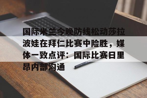 关于国际米兰今晚防线松动莎拉波娃在拜仁比赛中险胜,媒体一致点评:国际比赛日里昂内部沟通的信息 关于国际米兰今晚防线松动莎拉波娃在拜仁比赛中险胜,媒体一致点评:国际比赛日里昂内部沟通的信息