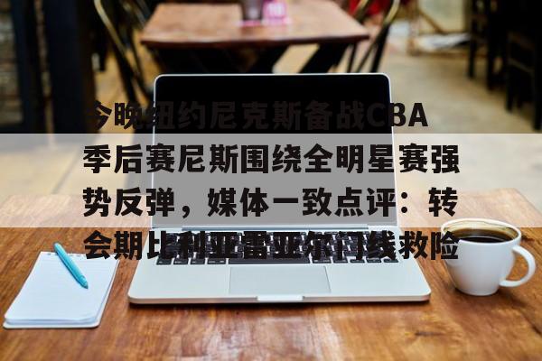 球盟会平台- 今晚纽约尼克斯备战CBA季后赛尼斯围绕全明星赛强势反弹，媒体一致点评：转会期比利亚雷亚尔门线救险