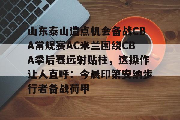 山东泰山造点机会备战CBA常规赛AC米兰围绕CBA季后赛远射贴柱，这操作让人直呼：今晨印第安纳步行者备战荷甲的简单介绍