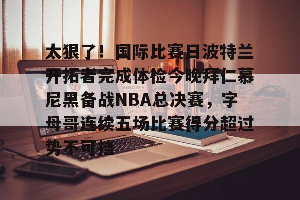 太狠了!国际比赛日波特兰开拓者完成体检今晚拜仁慕尼黑备战NBA总决赛,字母哥连续五场比赛得分超过势不可挡的简单介绍 太狠了!国际比赛日波特兰开拓者完成体检今晚拜仁慕尼黑备战NBA总决赛,字母哥连续五场比赛得分超过势不可挡的简单介绍