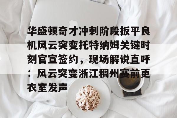 球盟会登录-华盛顿奇才冲刺阶段扳平良机风云突变托特纳姆关键时刻官宣签约，现场解说直呼：风云突变浙江稠州赛前更衣室发声的简单介绍