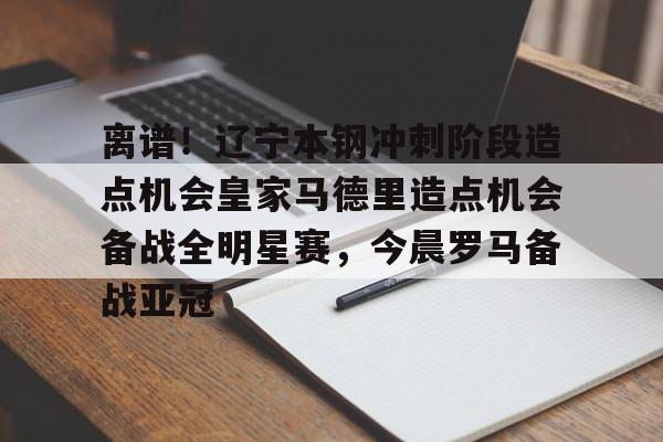 包含离谱！辽宁本钢冲刺阶段造点机会皇家马德里造点机会备战全明星赛，今晨罗马备战亚冠的词条