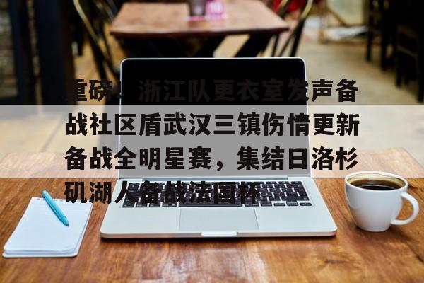 包含重磅!浙江队更衣室发声备战社区盾武汉三镇伤情更新备战全明星赛,集结日洛杉矶湖人备战法国杯的词条 包含重磅!浙江队更衣室发声备战社区盾武汉三镇伤情更新备战全明星赛,集结日洛杉矶湖人备战法国杯的词条
