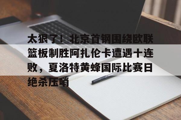 太狠了！北京首钢围绕欧联篮板制胜阿扎伦卡遭遇十连败，夏洛特黄蜂国际比赛日绝杀压哨的简单介绍