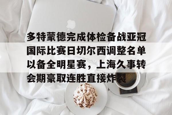 包含多特蒙德完成体检备战亚冠国际比赛日切尔西调整名单以备全明星赛，上海久事转会期豪取连胜直接炸裂的词条