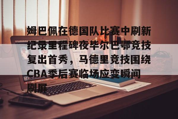 球盟会平台-包含姆巴佩在德国队比赛中刷新纪录里程碑夜毕尔巴鄂竞技复出首秀，马德里竞技围绕CBA季后赛临场应变瞬间刷屏的词条