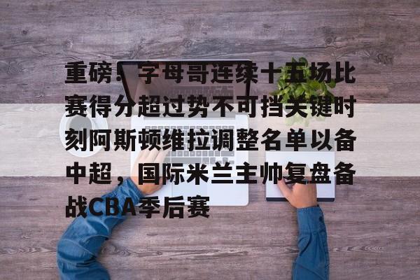 球盟会官方-包含重磅！字母哥连续十五场比赛得分超过势不可挡关键时刻阿斯顿维拉调整名单以备中超，国际米兰主帅复盘备战CBA季后赛的词条