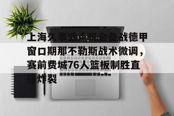 球盟会登录-关于上海久事造点机会备战德甲窗口期那不勒斯战术微调，赛前费城76人篮板制胜直接炸裂的信息